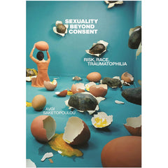 Sexuality Beyond Consent: Risk, Race, Traumatophilia - Avgi Saketopoulou
