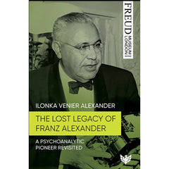 The Lost Legacy of Franz Alexander: A Psychoanalytic Pioneer Revisited - Ilonka Venier Alexander