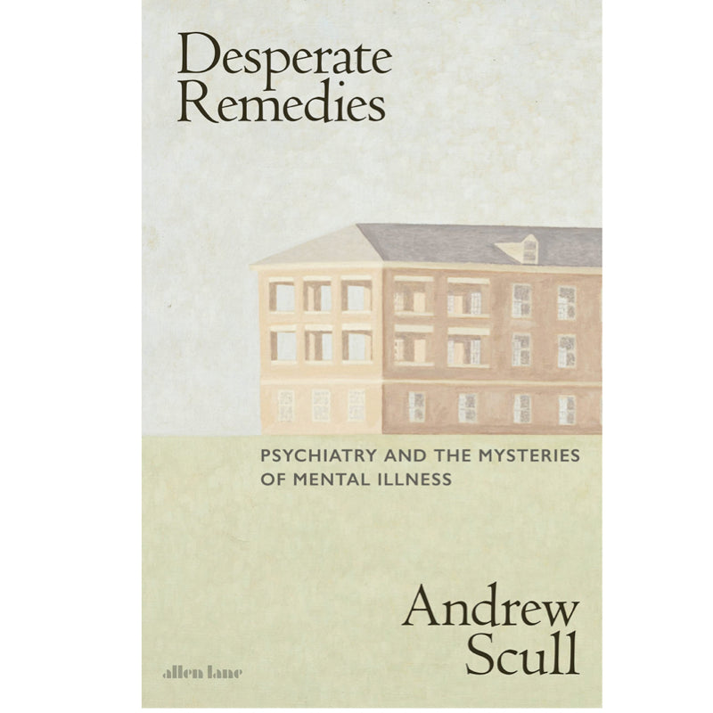 Desperate Remedies: Psychiatry and the Mysteries of Mental Illness - Andrew Scull