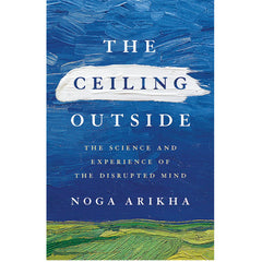 The Ceiling Outside: The Science and Experience of the Disrupted Mind - Noga Arikha