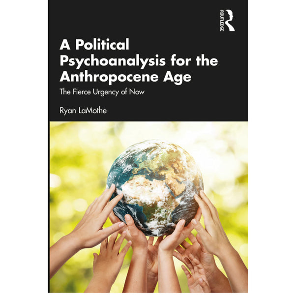 A Political Psychoanalysis for the Anthropocene Age: The Fierce Urgency of Now - Ryan LaMothe