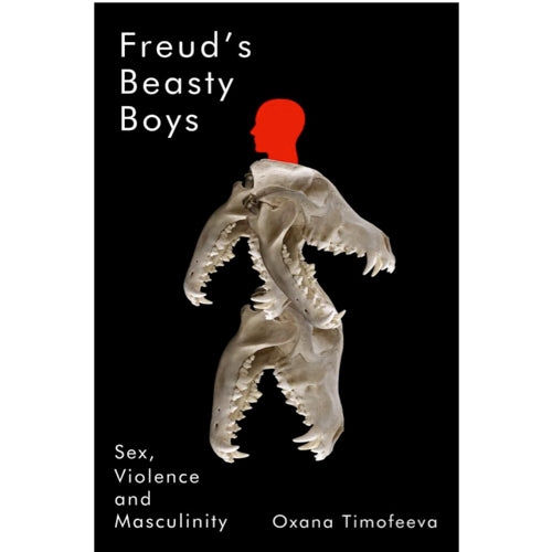 Freud's Beasty Boys: Sex, Violence and Masculinity - Oxana Timofeeva