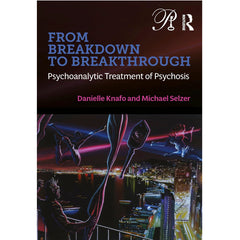 From Breakdown to Breakthrough: Psychoanalytic Treatment of Psychosis - Danielle Knafo and Michael Selzer