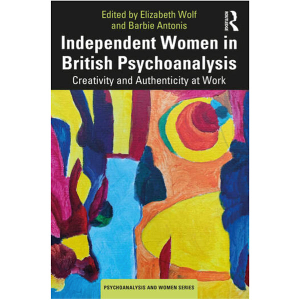 Independent Women in British Psychoanalysis: Creativity and Authenticity at Work - ed. Elizabeth Wolf and Barbie Antonis