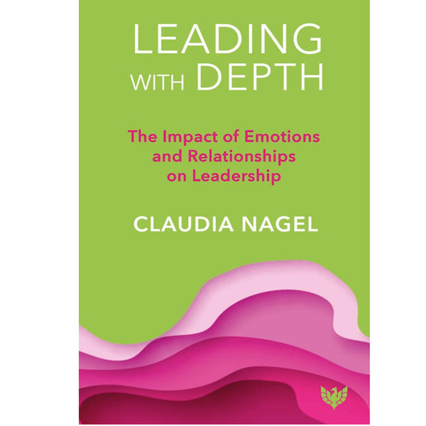Leading with Depth: The Impact of Emotions and Relationships on Performance: The Impact of Emotions and Relationships on Leadership - Claudia Nagel