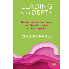 Leading with Depth: The Impact of Emotions and Relationships on Performance: The Impact of Emotions and Relationships on Leadership - Claudia Nagel