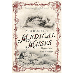 Medical Muses: Hysteria in Nineteenth-Century Paris - Asti Hustvedt 