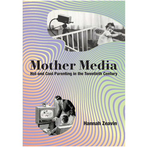 Mother Media: Hot and Cool Parenting in the Twentieth Century - Hannah Zeavin