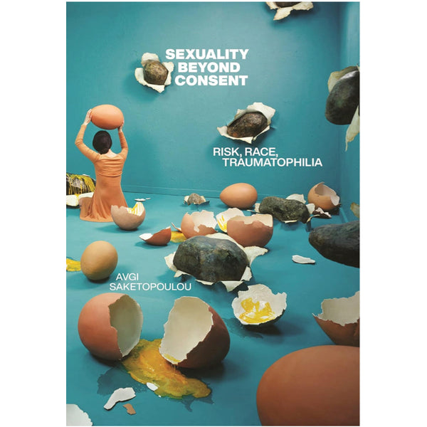 Sexuality Beyond Consent: Risk, Race, Traumatophilia - Avgi Saketopoulou