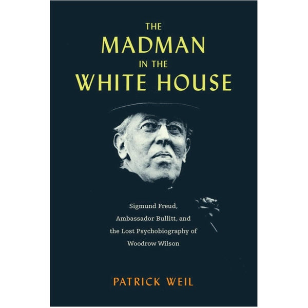 The Madman in the White House: Sigmund Freud, Ambassador Bullitt, and the Lost Psychobiography of Woodrow Wilson -  Patrick Weil