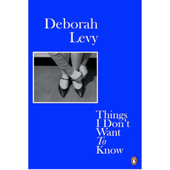 Things I Don't Want to Know: Living Autobiography 1 - Deborah Levy