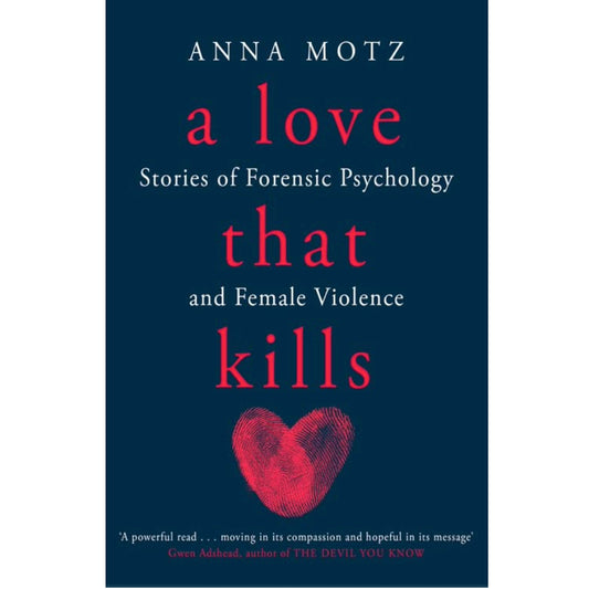 A Love That Kills: Stories of Forensic Psychology and Female Violence - Anna Motz