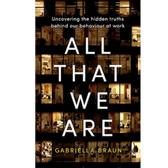 All That We Are: Uncovering the Hidden Truths Behind Our Behaviour at Work - Gabriella Braun