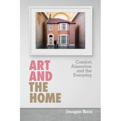Art and the Home. Comfort, Alienation and the Everyday - Imogen Racz