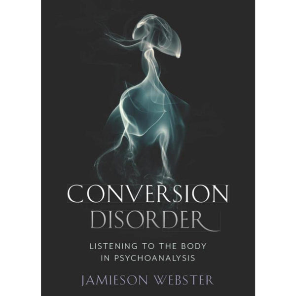 Conversion Disorder: Listening to the Body in Psychoanalysis - Jamieson Webster