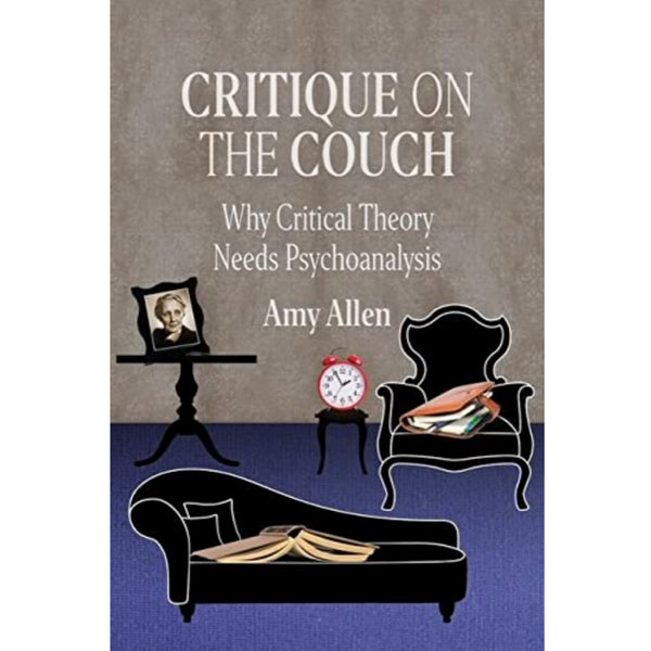 Critique on the Couch: Why Critical Theory Needs Psychoanalysis - Amy Allen