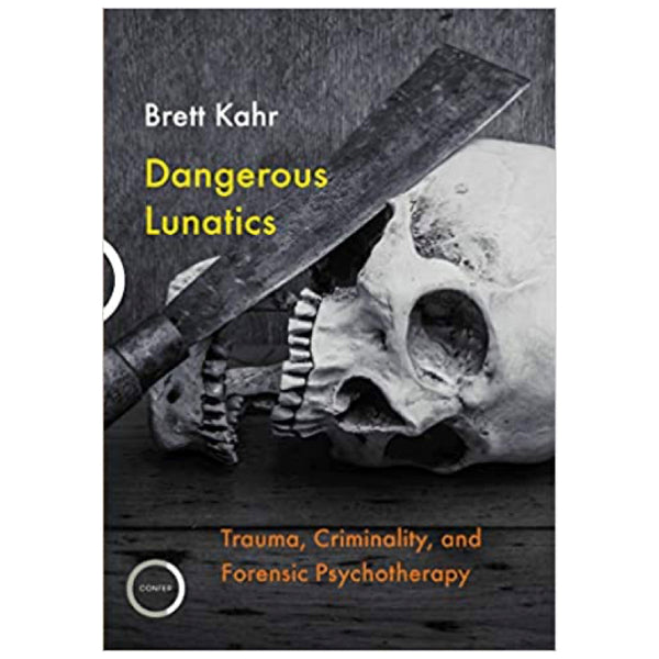 Dangerous Lunatics: Trauma, Criminality and Forensic Psychotherapy - Brett Kahr