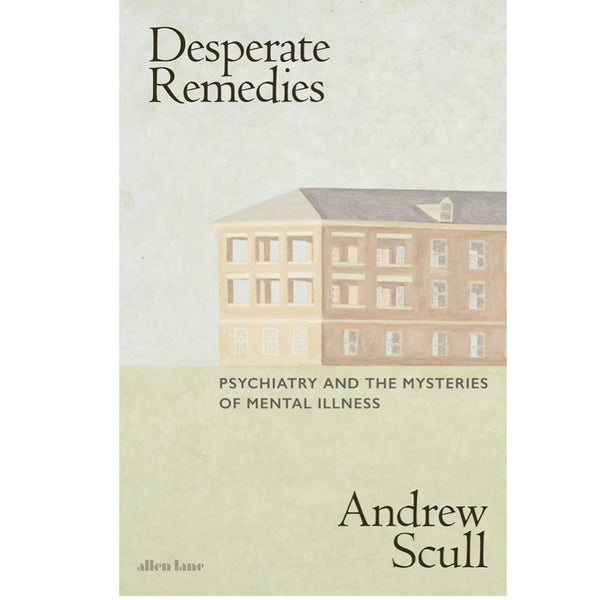 Desperate Remedies: Psychiatry and the Mysteries of Mental Illness  - Andrew Scull