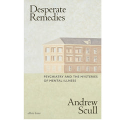 Desperate Remedies: Psychiatry and the Mysteries of Mental Illness  - Andrew Scull
