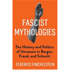 Fascist Mythologies: The History and Politics of Unreason in Borges, Freud, and Schmitt - Federico Finchelstein
