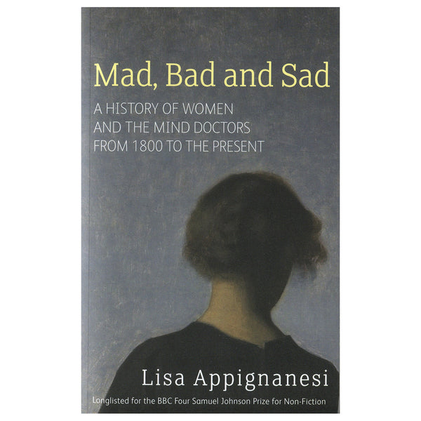 Mad, Bad and Sad: The History of Women and the Mind Doctors from 1800 to the Present - Lisa Appignanesi