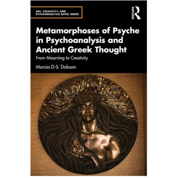 Metamorphoses of Psyche in Psychoanalysis and Ancient Greek Thought: From Mourning to Creativity - Marcia D-S. Dobson