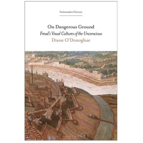 On Dangerous Ground. Freud's Visual Cultures of the Unconscious - Diane O'Donoghue