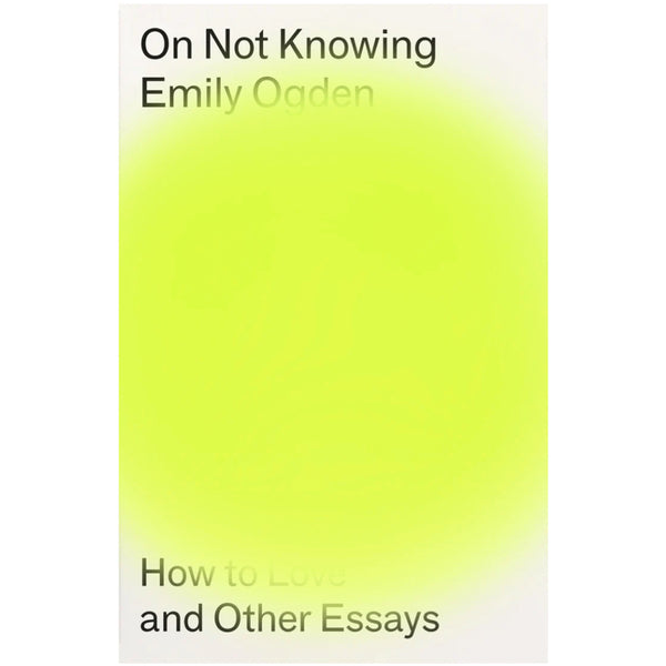 On Not Knowing: How to Love and Other Essays - Emily Ogden