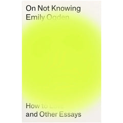 On Not Knowing: How to Love and Other Essays - Emily Ogden