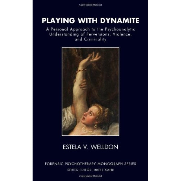 Playing with Dynamite: A Personal Approach to the Psychoanalytic Understanding of Perversions, Violence, and Criminality - Estela V. Welldon