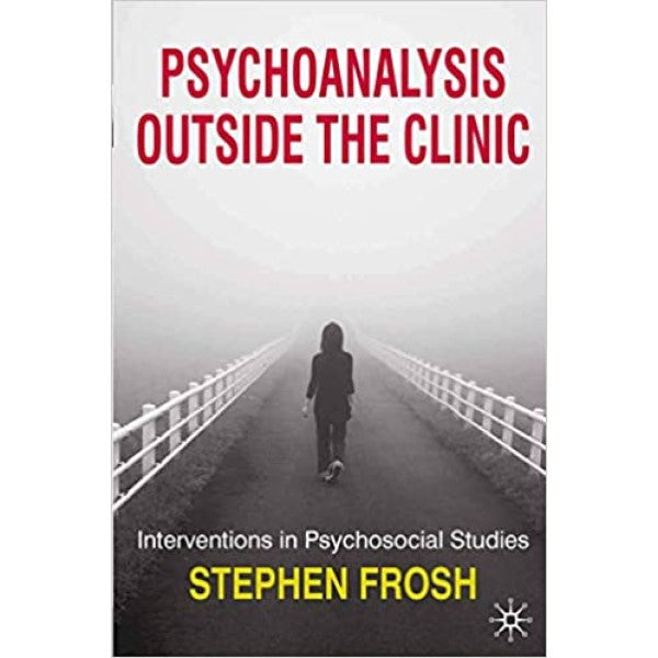 Psychoanalysis Outside the Clinic: Interventions in Psychosocial Studies - Stephen Frosh