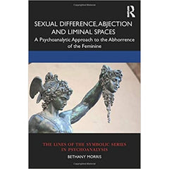 Sexual Difference, Abjection and Liminal Spaces: A Psychoanalytic Approach to the Abhorrence of the Feminine - Bethany Morris
