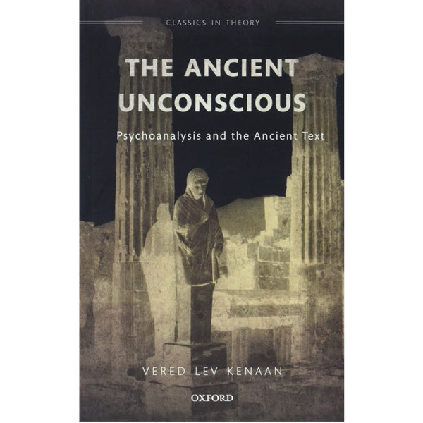 The Ancient Unconscious: Psychoanalysis and the Ancient Text  - Vered Lev Kenaan