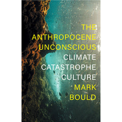 The Anthropocene Unconscious Climate Catastrophe Culture - Mark Bould