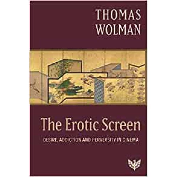 The Erotic Screen: Desire, Addiction and Perversity in Cinema - Thomas Wolman