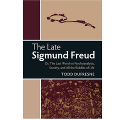The Late Sigmund Freud: Or, The Last Word on Psychoanalysis, Society, and All the Riddles of Life - Todd Dufresne