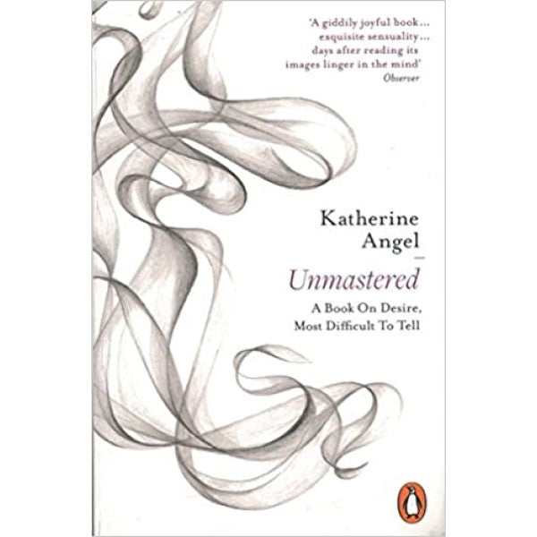 Unmastered: A Book on Desire, Most Difficult to Tell - Katherine Angel